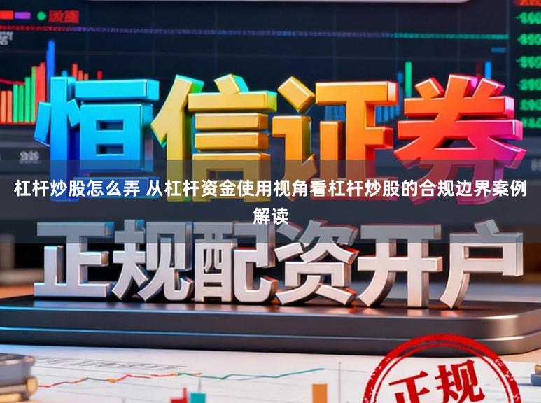 杠杆炒股怎么弄 从杠杆资金使用视角看杠杆炒股的合规边界案例解读