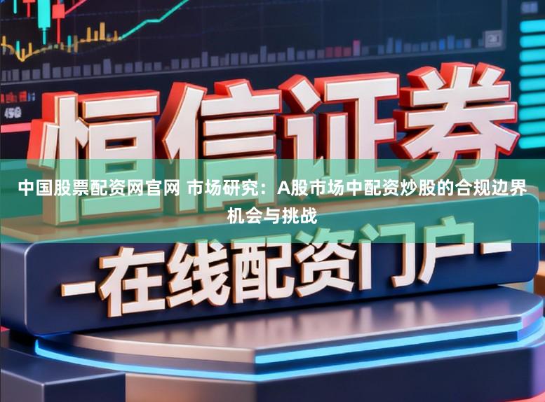 中国股票配资网官网 市场研究:A股市场中配资炒股的合规边界机会与挑战