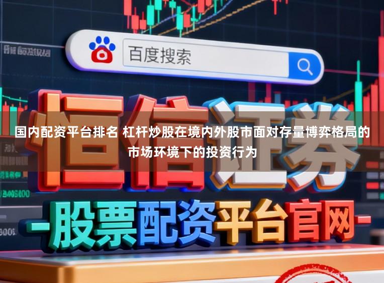 国内配资平台排名 杠杆炒股在境内外股市面对存量博弈格局的市场环境下的投资行为