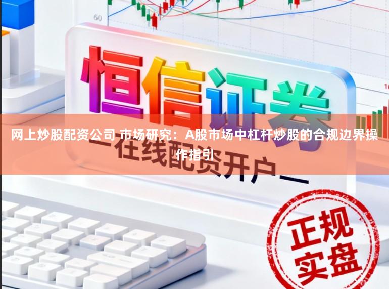 网上炒股配资公司 市场研究：A股市场中杠杆炒股的合规边界操作指引