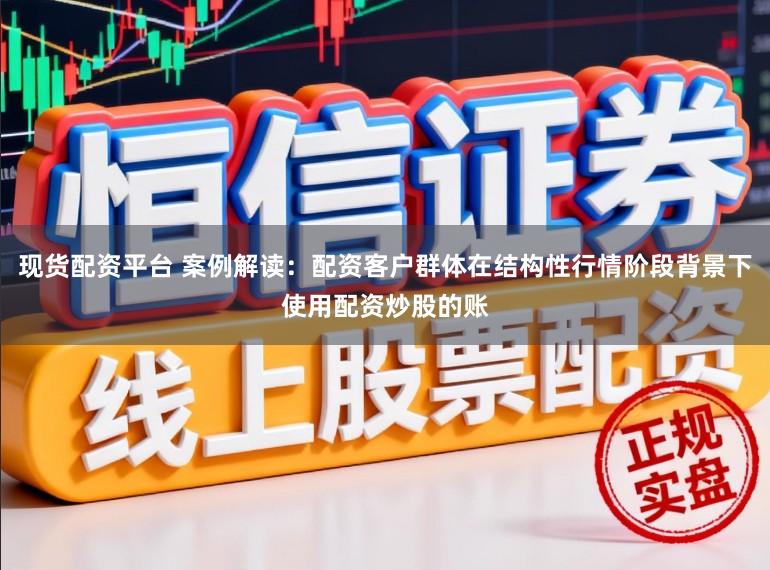 现货配资平台 案例解读：配资客户群体在结构性行情阶段背景下使用配资炒股的账