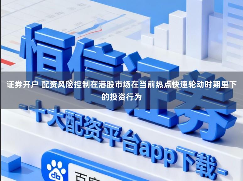 证券开户 配资风险控制在港股市场在当前热点快速轮动时期里下的投资行为