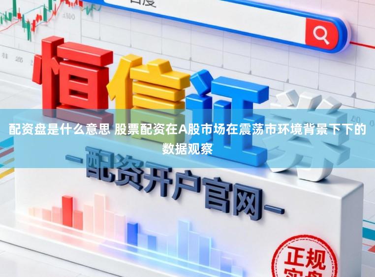 配资盘是什么意思 股票配资在A股市场在震荡市环境背景下下的数据观察