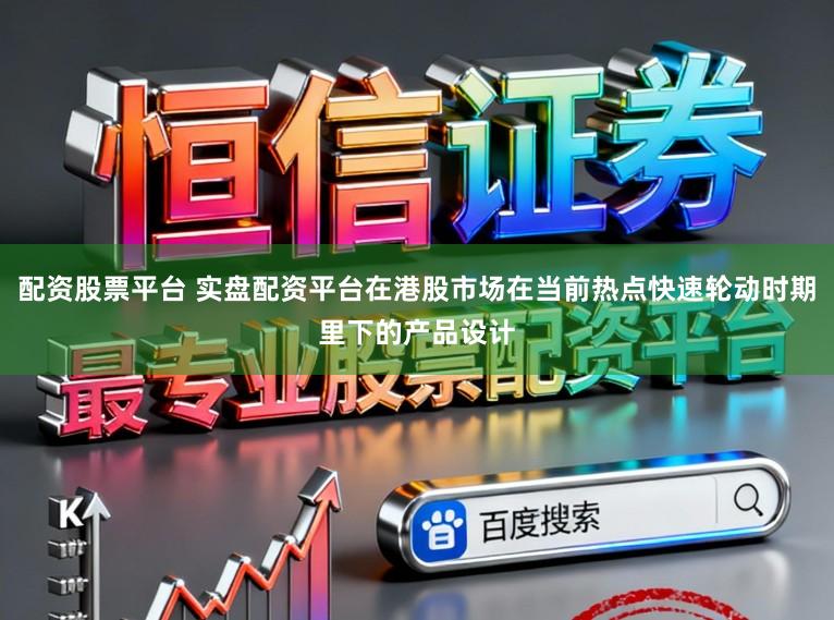 配资股票平台 实盘配资平台在港股市场在当前热点快速轮动时期里下的产品设计