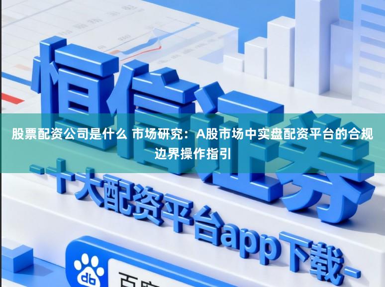 股票配资公司是什么 市场研究:A股市场中实盘配资平台的合规边界操作指引