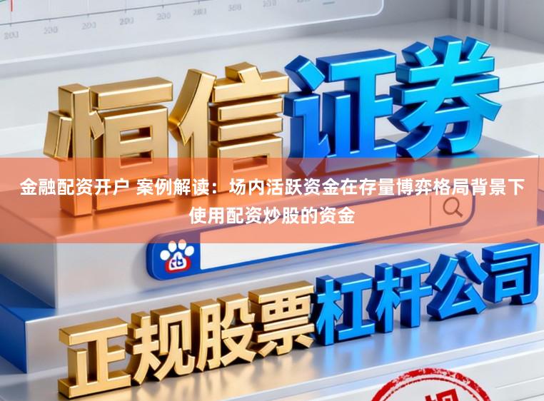 金融配资开户 案例解读:场内活跃资金在存量博弈格局背景下使用配资炒股的资金