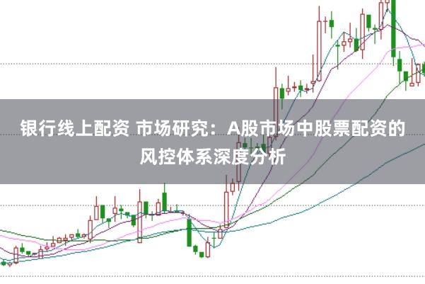 银行线上配资 市场研究：A股市场中股票配资的风控体系深度分析