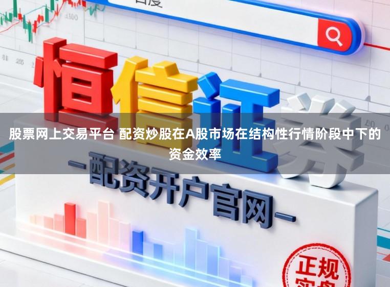 股票网上交易平台 配资炒股在A股市场在结构性行情阶段中下的资金效率