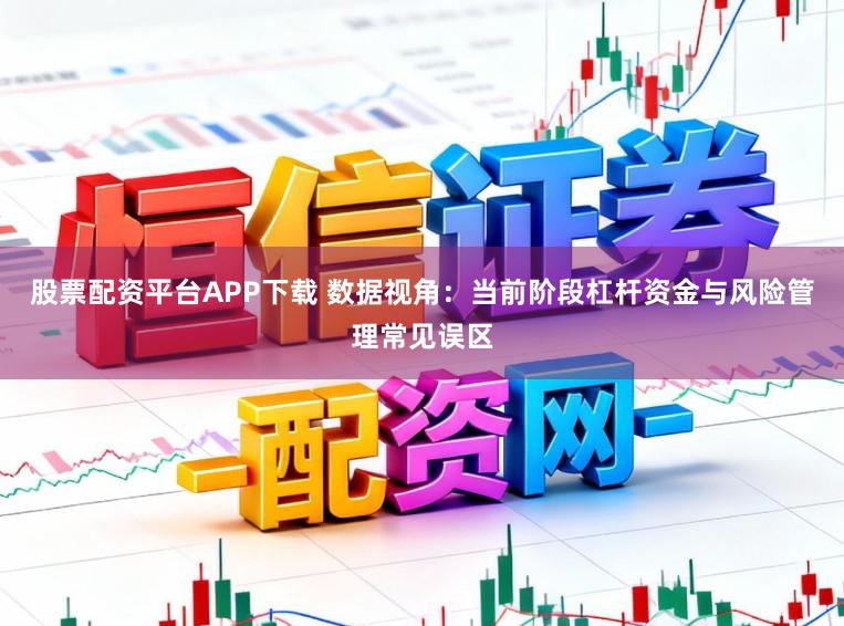 股票配资平台APP下载 数据视角：当前阶段杠杆资金与风险管理常见误区