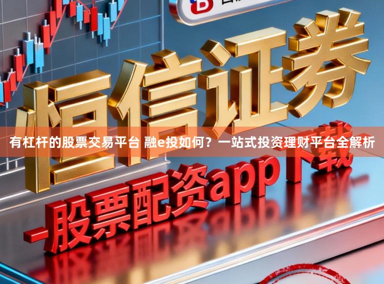 有杠杆的股票交易平台 融e投如何？一站式投资理财平台全解析