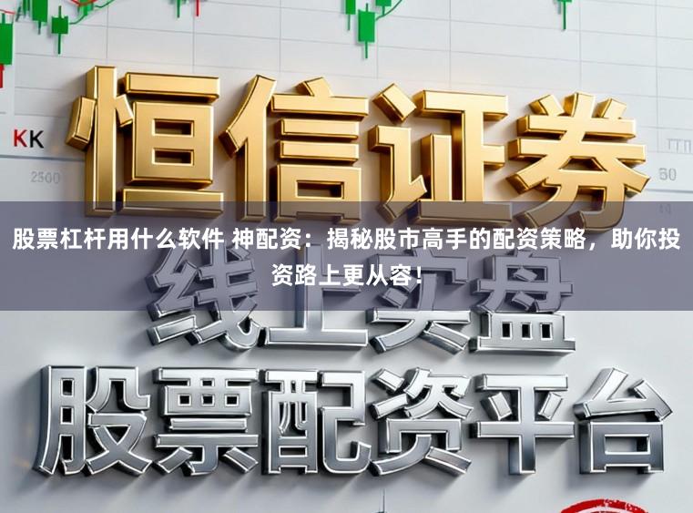 股票杠杆用什么软件 神配资：揭秘股市高手的配资策略，助你投资路上更从容！