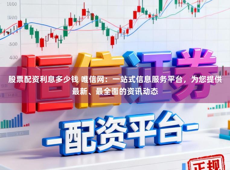 股票配资利息多少钱 唯信网：一站式信息服务平台，为您提供最新、最全面的资讯动态