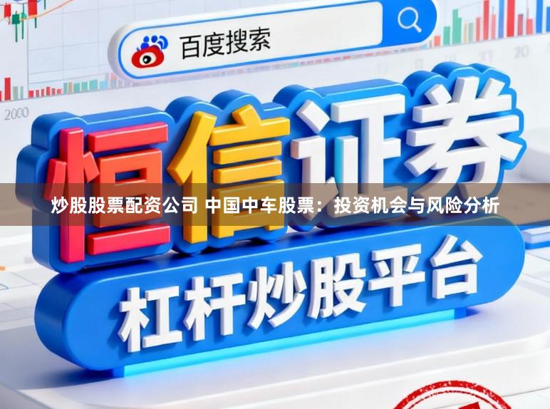 炒股股票配资公司 中国中车股票：投资机会与风险分析