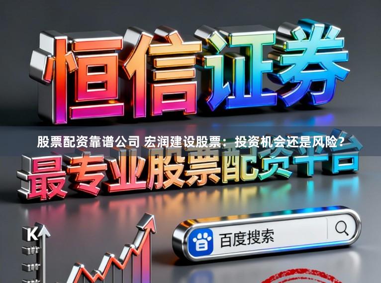 股票配资靠谱公司 宏润建设股票：投资机会还是风险？