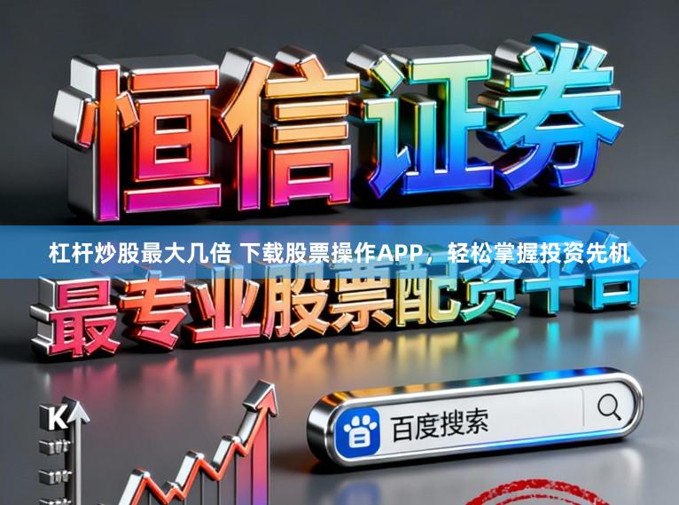 杠杆炒股最大几倍 下载股票操作APP，轻松掌握投资先机