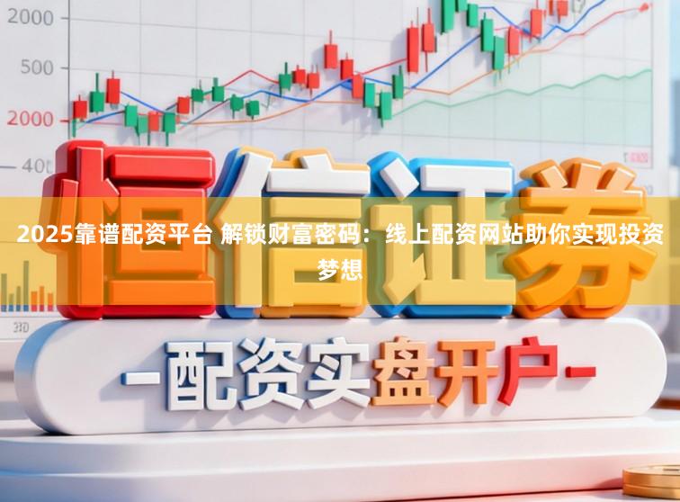 2025靠谱配资平台 解锁财富密码：线上配资网站助你实现投资梦想