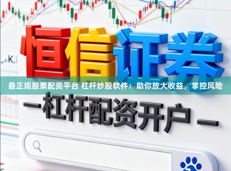 最正规股票配资平台 杠杆炒股软件：助你放大收益，掌控风险
