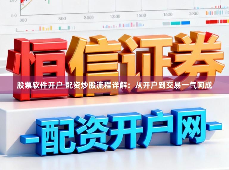 股票软件开户 配资炒股流程详解：从开户到交易一气呵成