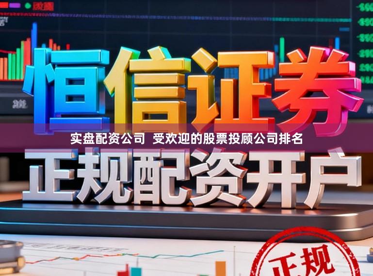 实盘配资公司  受欢迎的股票投顾公司排名