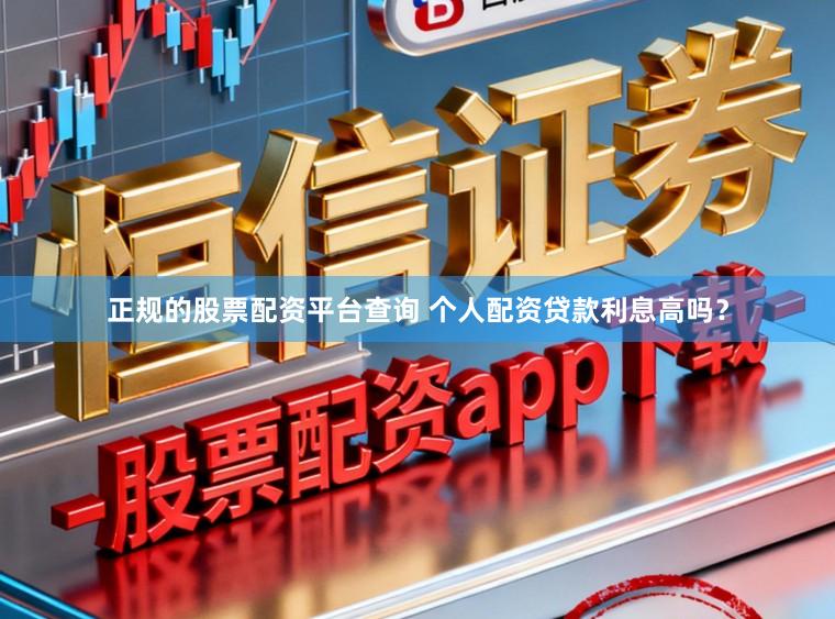 正规的股票配资平台查询 个人配资贷款利息高吗？