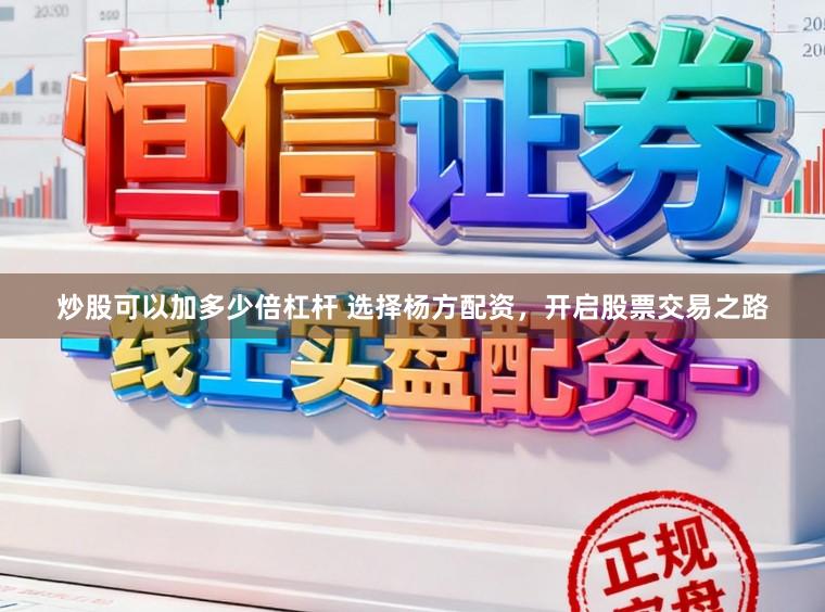 炒股可以加多少倍杠杆 选择杨方配资，开启股票交易之路