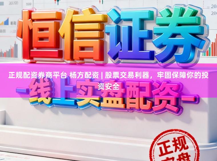 正规配资券商平台 杨方配资 | 股票交易利器，牢固保障你的投资安全