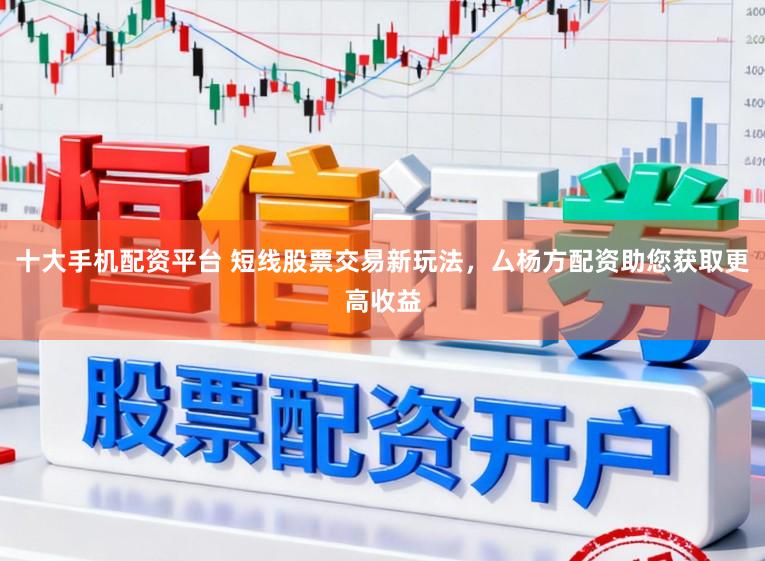 十大手机配资平台 短线股票交易新玩法，厶杨方配资助您获取更高收益