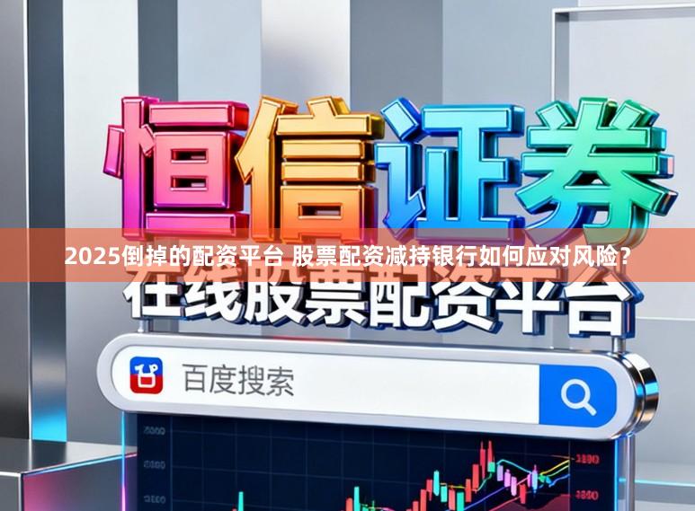 2025倒掉的配资平台 股票配资减持银行如何应对风险?