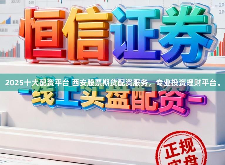 2025十大配资平台 西安股票期货配资服务,专业投资理财平台。