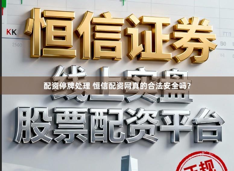 配资停牌处理 恒信配资网真的合法安全吗？