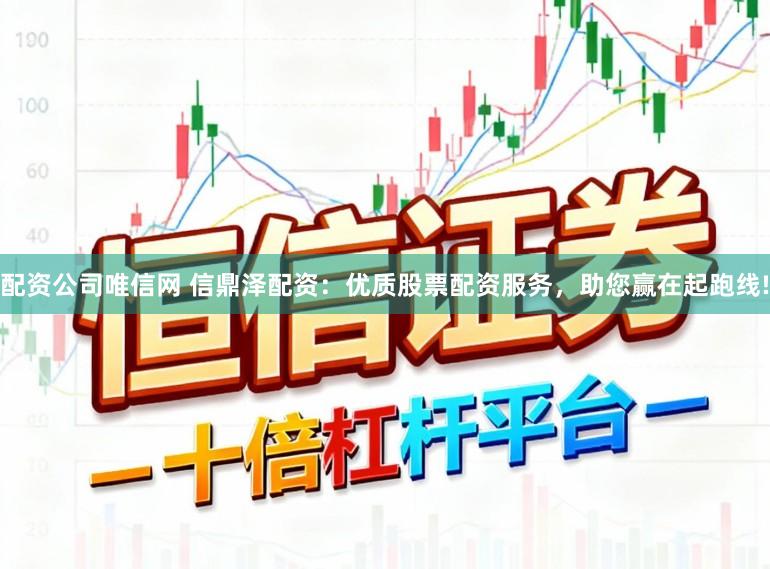 配资公司唯信网 信鼎泽配资：优质股票配资服务，助您赢在起跑线!