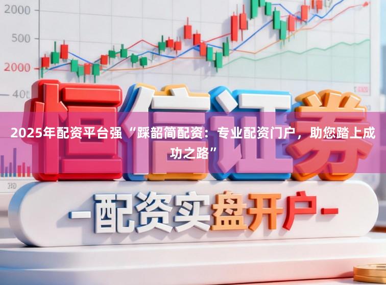 2025年配资平台强 “踩韶简配资：专业配资门户，助您踏上成功之路”