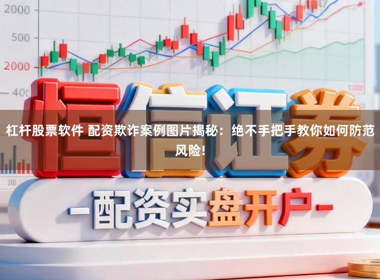 杠杆股票软件 配资欺诈案例图片揭秘：绝不手把手教你如何防范风险!