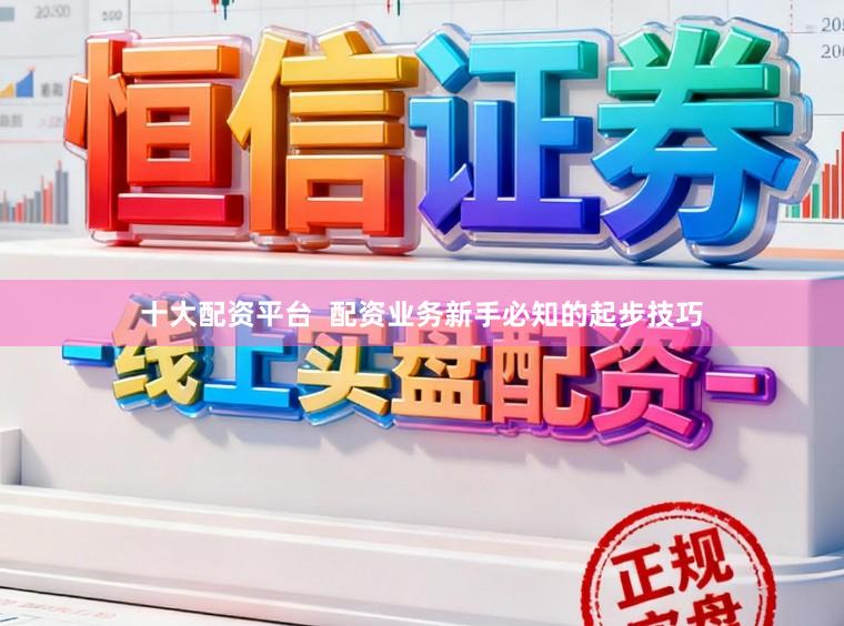 十大配资平台  配资业务新手必知的起步技巧