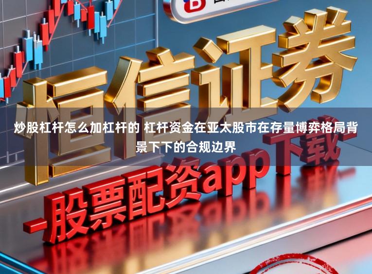 炒股杠杆怎么加杠杆的 杠杆资金在亚太股市在存量博弈格局背景下下的合规边界