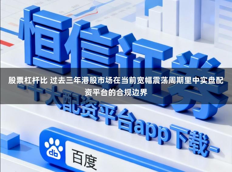 股票杠杆比 过去三年港股市场在当前宽幅震荡周期里中实盘配资平台的合规边界