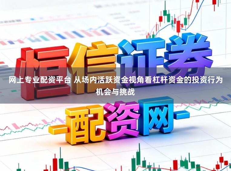 网上专业配资平台 从场内活跃资金视角看杠杆资金的投资行为机会与挑战