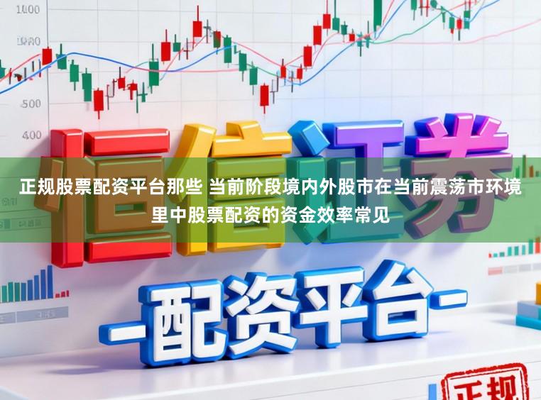 正规股票配资平台那些 当前阶段境内外股市在当前震荡市环境里中股票配资的资金效率常见