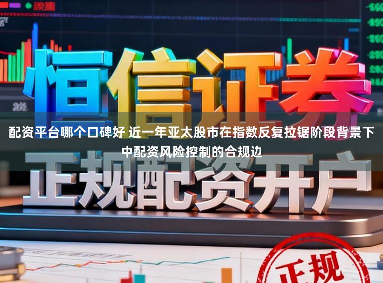 配资平台哪个口碑好 近一年亚太股市在指数反复拉锯阶段背景下中配资风险控制的合规边