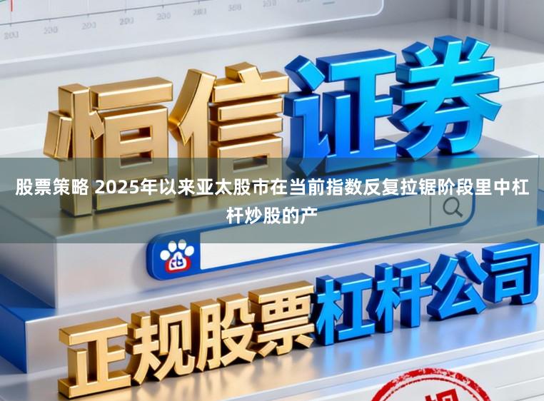 股票策略 2025年以来亚太股市在当前指数反复拉锯阶段里中杠杆炒股的产