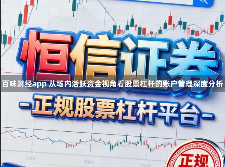 百味财经app 从场内活跃资金视角看股票杠杆的账户管理深度分析