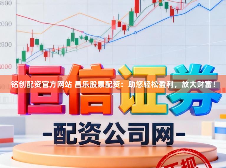 铭创配资官方网站 昌乐股票配资：助您轻松盈利，放大财富！