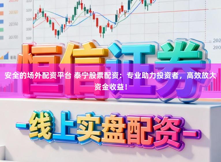 安全的场外配资平台 泰宁股票配资：专业助力投资者，高效放大资金收益！
