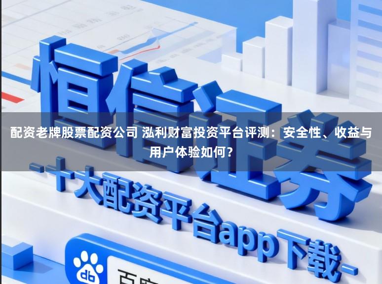 配资老牌股票配资公司 泓利财富投资平台评测：安全性、收益与用户体验如何？