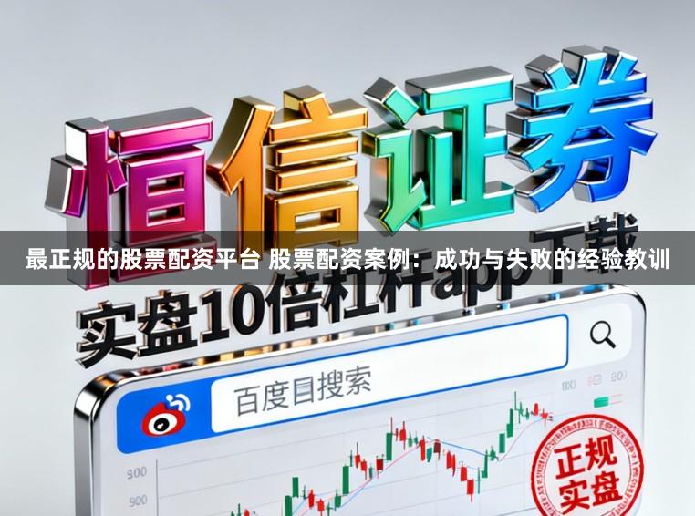 最正规的股票配资平台 股票配资案例：成功与失败的经验教训