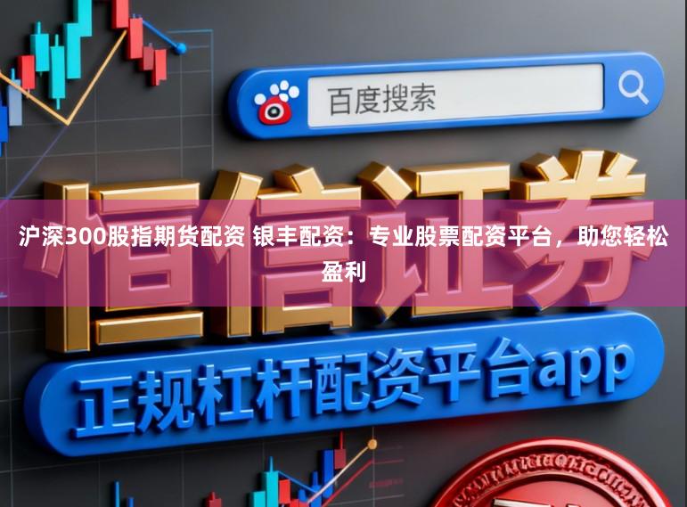沪深300股指期货配资 银丰配资：专业股票配资平台，助您轻松盈利