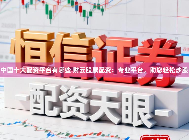 中国十大配资平台有哪些 财云股票配资：专业平台，助您轻松炒股