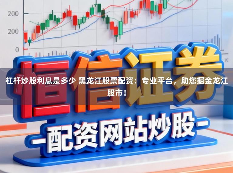 杠杆炒股利息是多少 黑龙江股票配资：专业平台，助您掘金龙江股市！