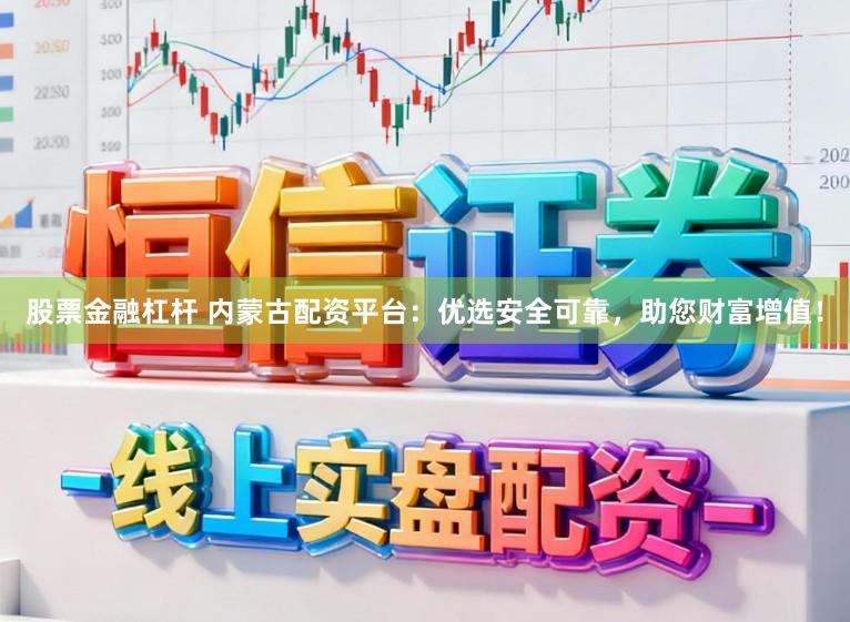 股票金融杠杆 内蒙古配资平台：优选安全可靠，助您财富增值！