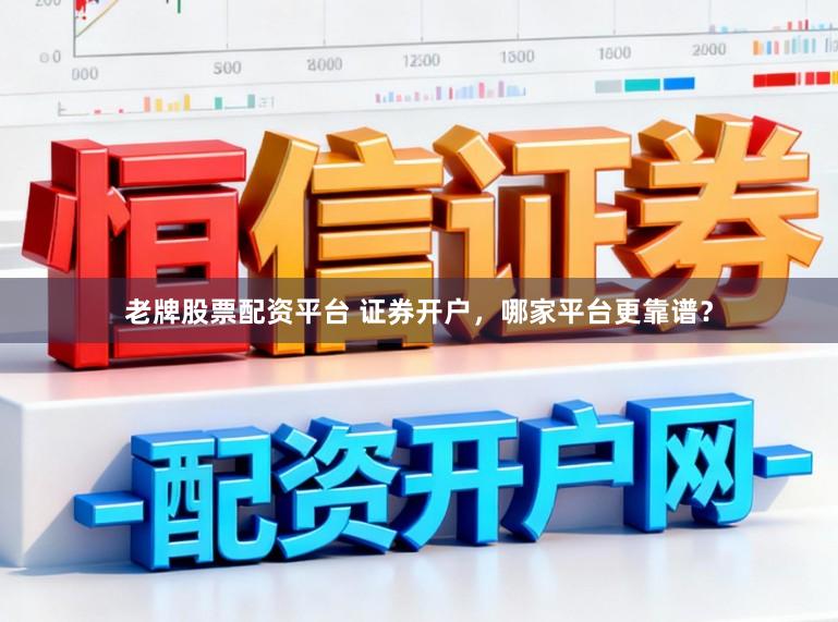 老牌股票配资平台 证券开户，哪家平台更靠谱？